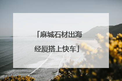 麻城石材出海 经厦搭上快车