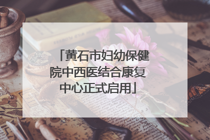 黄石市妇幼保健院中西医结合康复中心正式启用