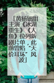 黄杨钿甜主演《冰湖重生》《人鱼》位列新剧片单，此前曾陷“天价耳环”风波