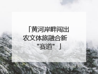 黄河岸畔闯出农文体旅融合新“赛道”