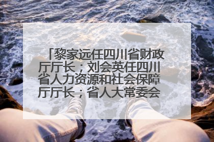 黎家远任四川省财政厅厅长；刘会英任四川省人力资源和社会保障厅厅长；省人大常委会任免一批干部