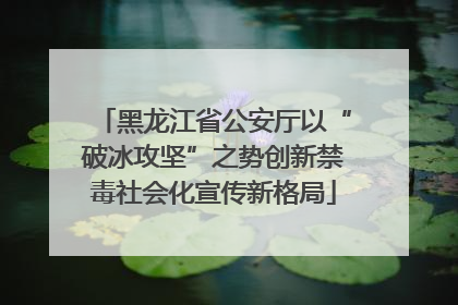 黑龙江省公安厅以“破冰攻坚”之势创新禁毒社会化宣传新格局