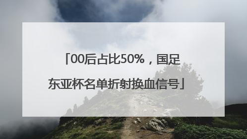 00后占比50%，国足东亚杯名单折射换血信号