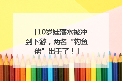 10岁娃落水被冲到下游，两名“钓鱼佬”出手了！