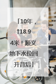 10年，↑18.94米！顺义地下水位回升背后