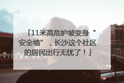11米高危护坡变身“安全墙”，长沙这个社区的居民出行无忧了！