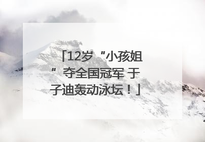 12岁“小孩姐”夺全国冠军 于子迪轰动泳坛！