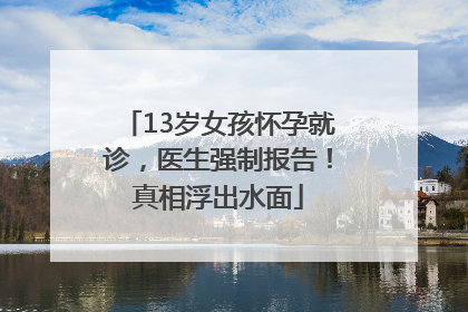 13岁女孩怀孕就诊，医生强制报告！真相浮出水面