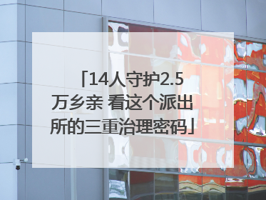 14人守护2.5万乡亲 看这个派出所的三重治理密码