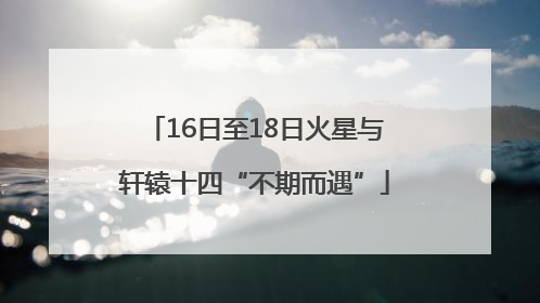 16日至18日火星与轩辕十四“不期而遇”