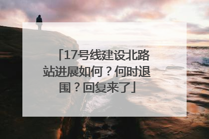 17号线建设北路站进展如何？何时退围？回复来了