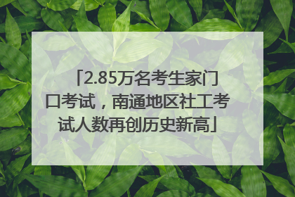 2.85万名考生家门口考试，南通地区社工考试人数再创历史新高