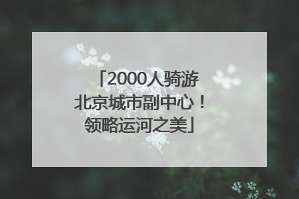 2000人骑游北京城市副中心！领略运河之美