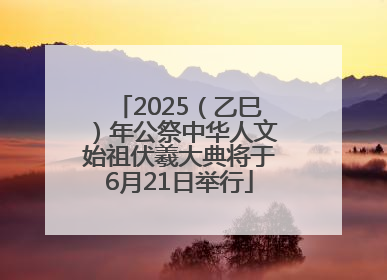 2025（乙巳）年公祭中华人文始祖伏羲大典将于6月21日举行