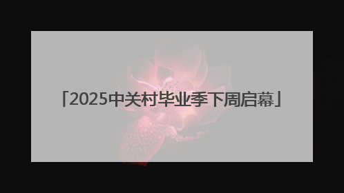 2025中关村毕业季下周启幕