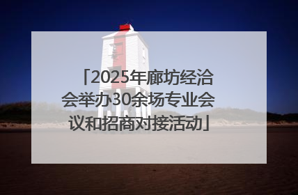 2025年廊坊经洽会举办30余场专业会议和招商对接活动