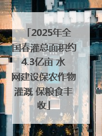 2025年全国春灌总面积约4.3亿亩 水网建设保农作物灌溉 保粮食丰收