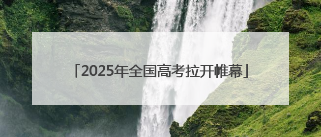 2025年全国高考拉开帷幕