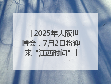 2025年大阪世博会，7月2日将迎来“江西时间”