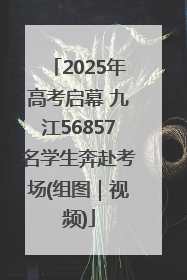2025年高考启幕 九江56857名学生奔赴考场(组图｜视频)