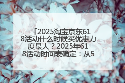 2025淘宝京东618活动什么时候买优惠力度最大？2025年618活动时间表确定：从5月13日20:00至6月18日24时