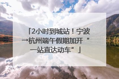 2小时到城站！宁波→杭州端午假期加开“一站直达动车”