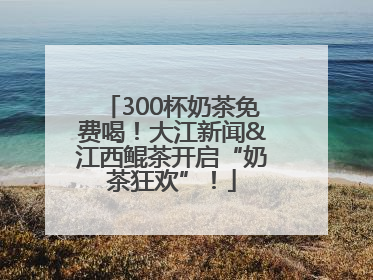 300杯奶茶免费喝！大江新闻&江西鲲茶开启“奶茶狂欢”！