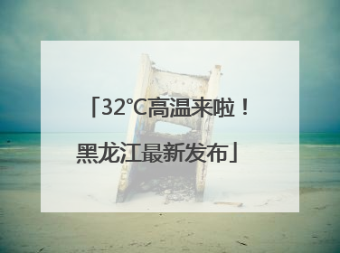 32℃高温来啦！黑龙江最新发布