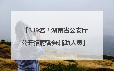 339名！湖南省公安厅公开招聘警务辅助人员