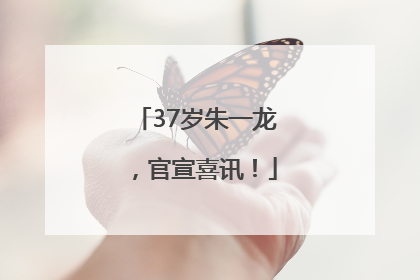 37岁朱一龙，官宣喜讯！
