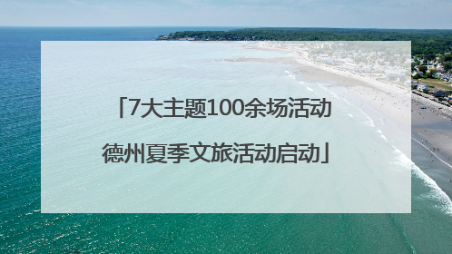 7大主题100余场活动 德州夏季文旅活动启动