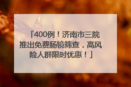 400例！济南市三院推出免费肠镜筛查，高风险人群限时优惠！