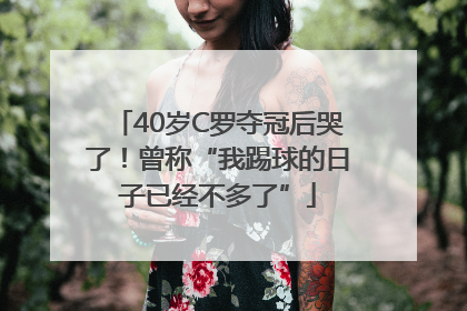 40岁C罗夺冠后哭了！曾称“我踢球的日子已经不多了”