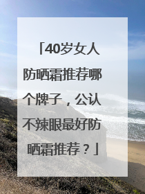 40岁女人防晒霜推荐哪个牌子，公认不辣眼最好防晒霜推荐？