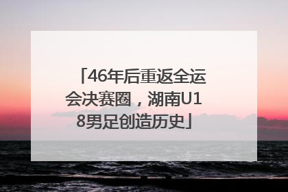46年后重返全运会决赛圈，湖南U18男足创造历史
