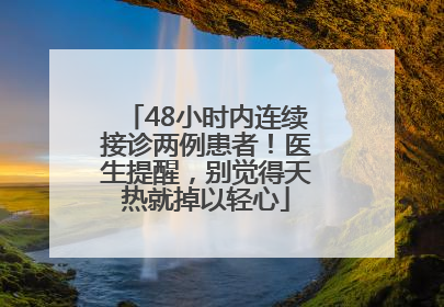 48小时内连续接诊两例患者！医生提醒，别觉得天热就掉以轻心