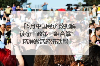 5月中国经济数据解读①丨政策“组合拳”精准激活经济动能