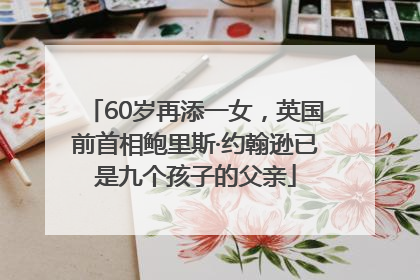 60岁再添一女，英国前首相鲍里斯·约翰逊已是九个孩子的父亲