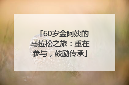 60岁金阿姨的马拉松之旅：重在参与，鼓励传承