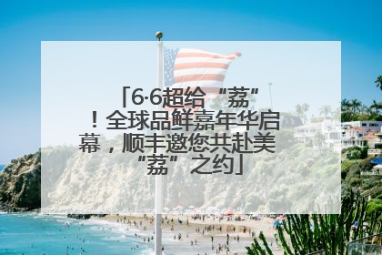 6·6超给“荔”！全球品鲜嘉年华启幕，顺丰邀您共赴美“荔”之约