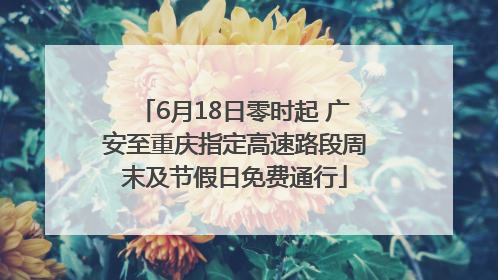 6月18日零时起 广安至重庆指定高速路段周末及节假日免费通行