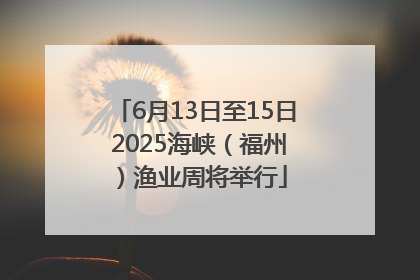 6月13日至15日 2025海峡（福州）渔业周将举行