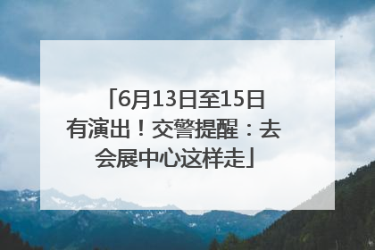6月13日至15日有演出！交警提醒：去会展中心这样走