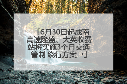 6月30日起成南高速隆盛、大英收费站将实施3个月交通管制 绕行方案→