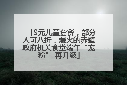 9元儿童套餐，部分人可八折，爆火的赤壁政府机关食堂端午“宠粉” 再升级
