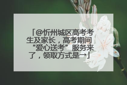 @忻州城区高考考生及家长，高考期间“爱心送考”服务来了，领取方式是→