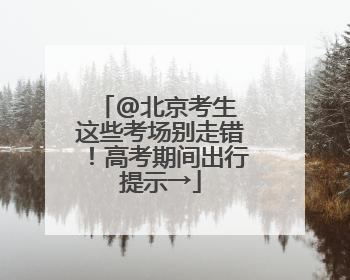 @北京考生 这些考场别走错！高考期间出行提示→