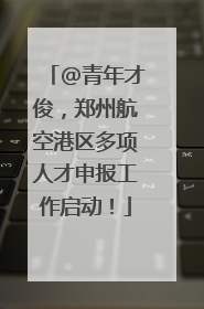 @青年才俊，郑州航空港区多项人才申报工作启动！