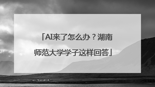 AI来了怎么办？湖南师范大学学子这样回答