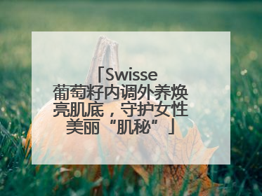Swisse 葡萄籽内调外养焕亮肌底，守护女性美丽“肌秘”